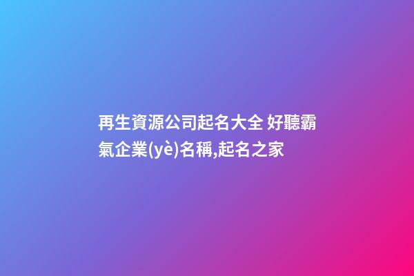 再生資源公司起名大全 好聽霸氣企業(yè)名稱,起名之家-第1張-公司起名-玄機(jī)派